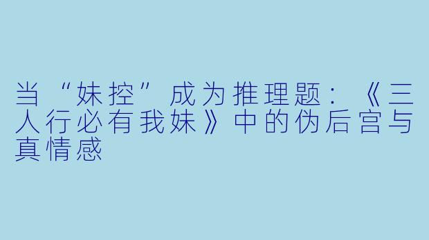 当“妹控”成为推理题：《三人行必有我妹》中的伪后宫与真情感