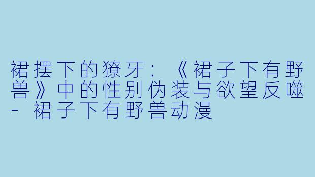 裙摆下的獠牙：《裙子下有野兽》中的性别伪装与欲望反噬