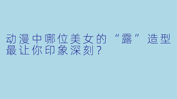 动漫中哪位美女的“露”造型最让你印象深刻？