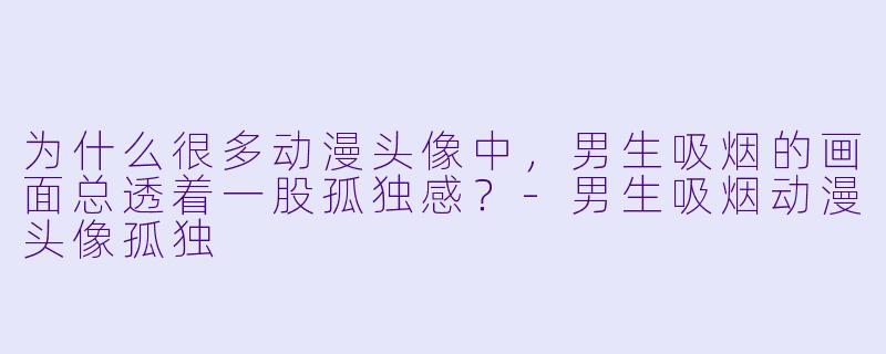 为什么很多动漫头像中，男生吸烟的画面总透着一股孤独感？