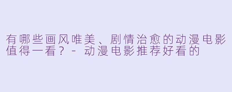 有哪些画风唯美、剧情治愈的动漫电影值得一看？