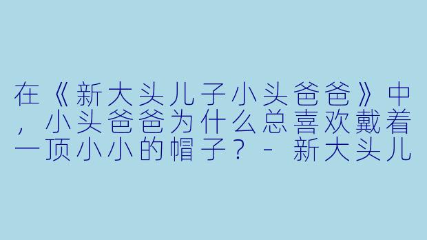 在《新大头儿子小头爸爸》中，小头爸爸为什么总喜欢戴着一顶小小的帽子？