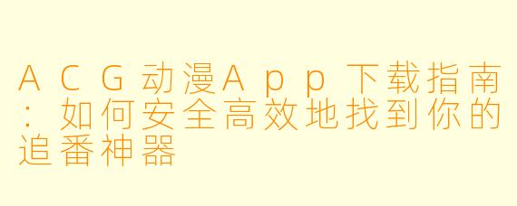 ACG动漫App下载指南：如何安全高效地找到你的追番神器