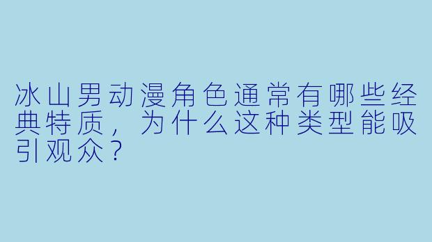 冰山男动漫角色通常有哪些经典特质，为什么这种类型能吸引观众？