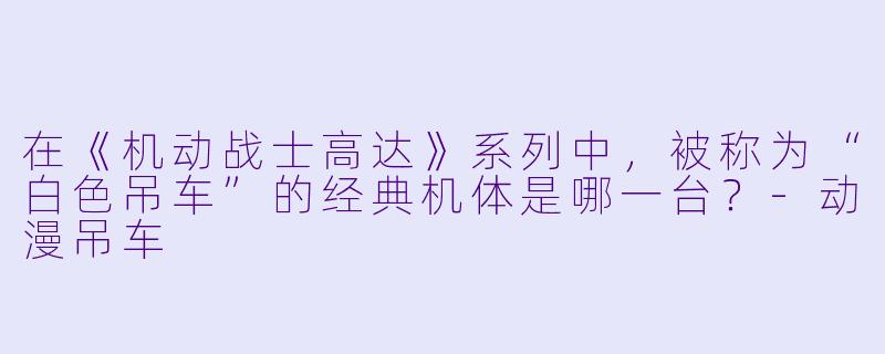 在《机动战士高达》系列中，被称为“白色吊车”的经典机体是哪一台？