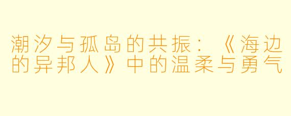 潮汐与孤岛的共振：《海边的异邦人》中的温柔与勇气