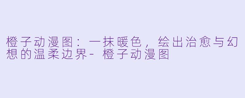 橙子动漫图：一抹暖色，绘出治愈与幻想的温柔边界