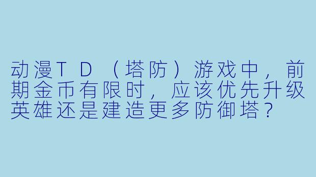 动漫TD（塔防）游戏中，前期金币有限时，应该优先升级英雄还是建造更多防御塔？