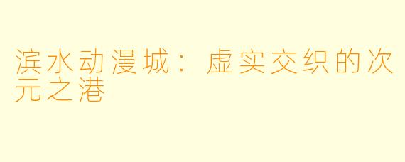 滨水动漫城：虚实交织的次元之港