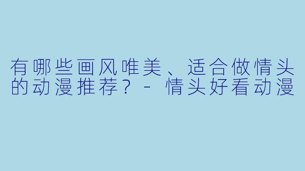 有哪些画风唯美、适合做情头的动漫推荐？