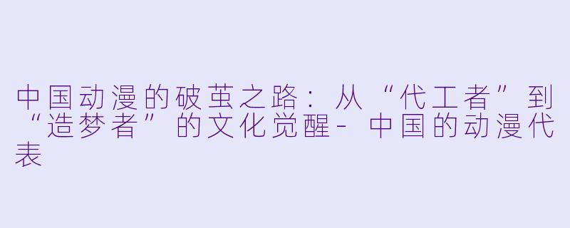 中国动漫的破茧之路：从“代工者”到“造梦者”的文化觉醒