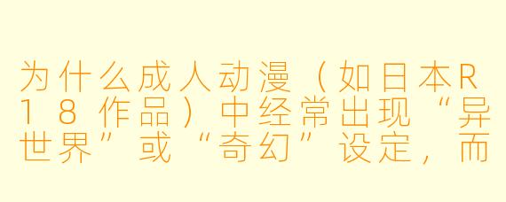 为什么成人动漫（如日本R18作品）中经常出现“异世界”或“奇幻”设定，而较少直接描写现实生活场景？