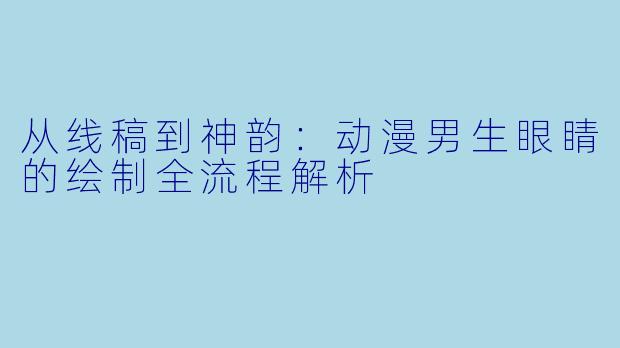 从线稿到神韵：动漫男生眼睛的绘制全流程解析
