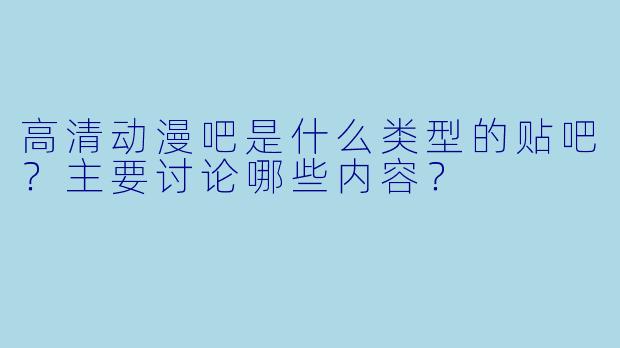 高清动漫吧是什么类型的贴吧？主要讨论哪些内容？