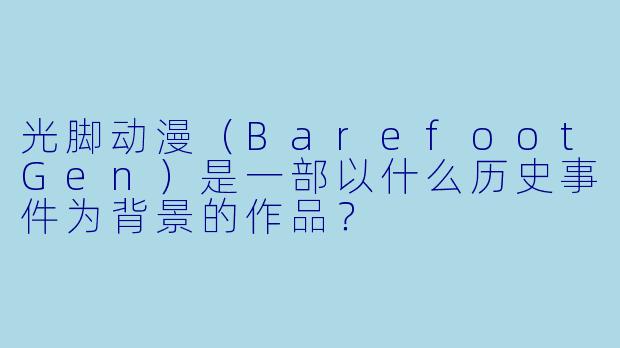 光脚动漫（BarefootGen）是一部以什么历史事件为背景的作品？