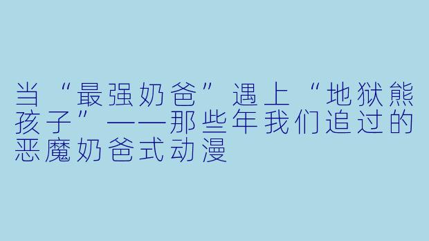 当“最强奶爸”遇上“地狱熊孩子”——那些年我们追过的恶魔奶爸式动漫