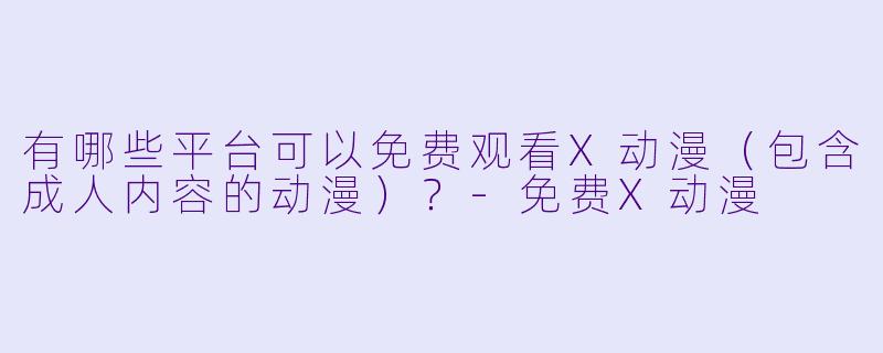 有哪些平台可以免费观看X动漫（包含成人内容的动漫）？