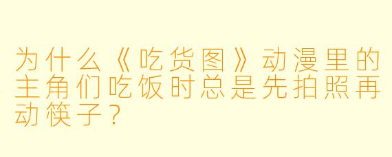 为什么《吃货图》动漫里的主角们吃饭时总是先拍照再动筷子？