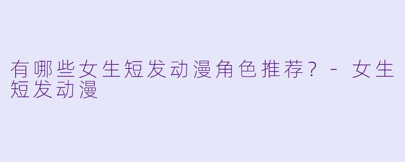 有哪些女生短发动漫角色推荐？