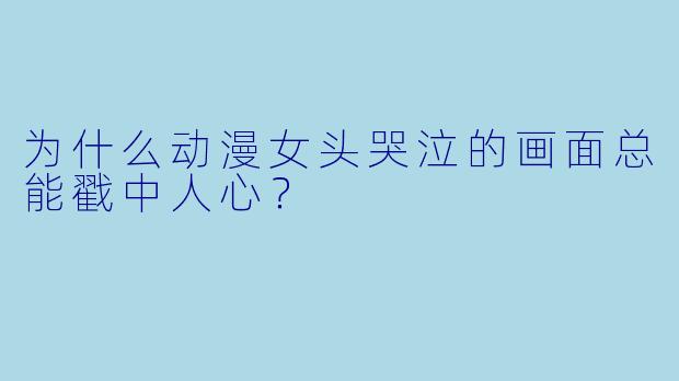为什么动漫女头哭泣的画面总能戳中人心？