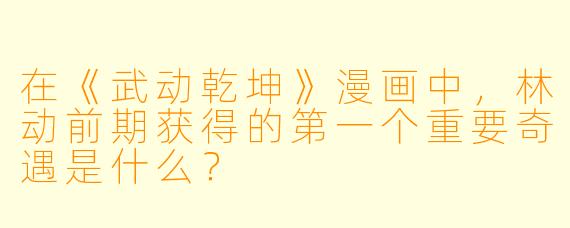 在《武动乾坤》漫画中，林动前期获得的第一个重要奇遇是什么？
