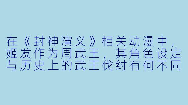 在《封神演义》相关动漫中，姬发作为周武王，其角色设定与历史上的武王伐纣有何不同？