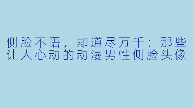 侧脸不语，却道尽万千：那些让人心动的动漫男性侧脸头像