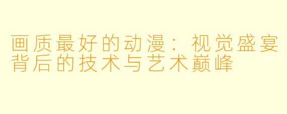 画质最好的动漫：视觉盛宴背后的技术与艺术巅峰