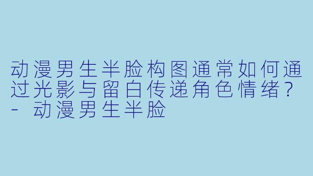 动漫男生半脸构图通常如何通过光影与留白传递角色情绪？
