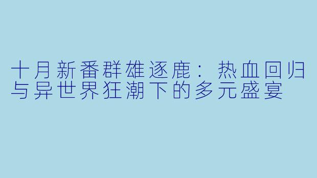 十月新番群雄逐鹿：热血回归与异世界狂潮下的多元盛宴