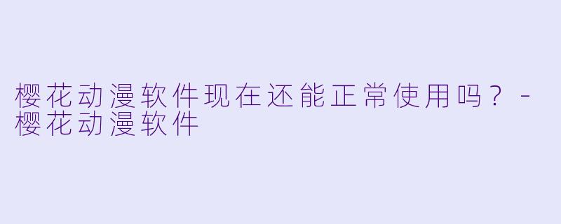 樱花动漫软件现在还能正常使用吗？