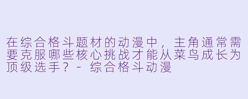 在综合格斗题材的动漫中，主角通常需要克服哪些核心挑战才能从菜鸟成长为顶级选手？