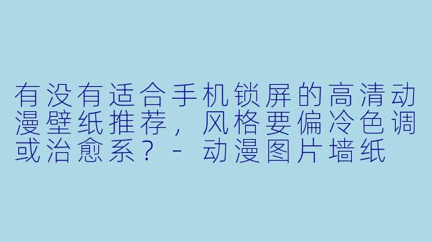 有没有适合手机锁屏的高清动漫壁纸推荐，风格要偏冷色调或治愈系？