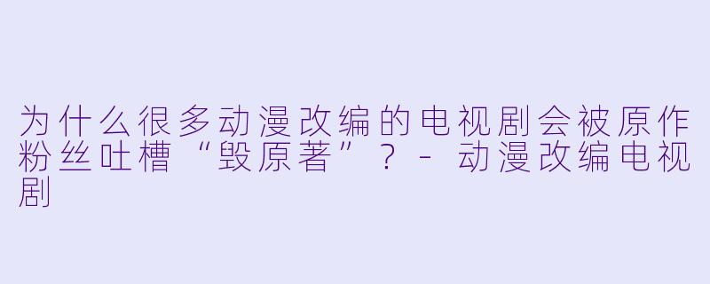 为什么很多动漫改编的电视剧会被原作粉丝吐槽“毁原著”？