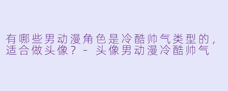 有哪些男动漫角色是冷酷帅气类型的，适合做头像？