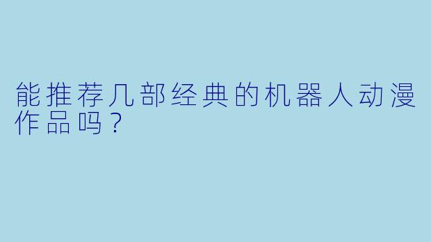 能推荐几部经典的机器人动漫作品吗？