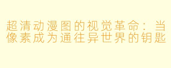 超清动漫图的视觉革命：当像素成为通往异世界的钥匙