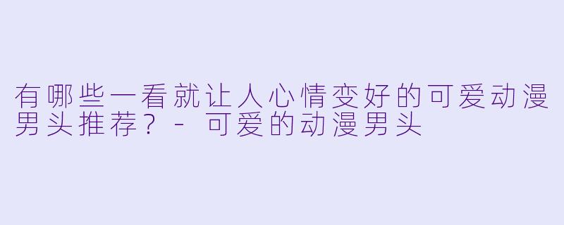 有哪些一看就让人心情变好的可爱动漫男头推荐？