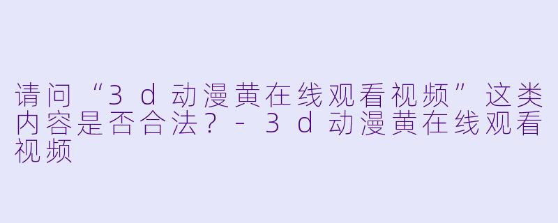 请问“3d动漫黄在线观看视频”这类内容是否合法？