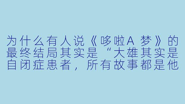 为什么有人说《哆啦A梦》的最终结局其实是“大雄其实是自闭症患者，所有故事都是他的幻想”？