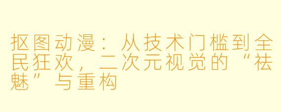抠图动漫：从技术门槛到全民狂欢，二次元视觉的“祛魅”与重构