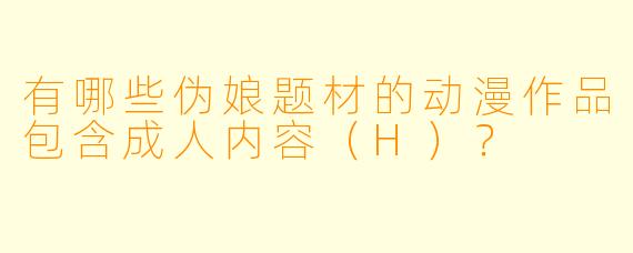 有哪些伪娘题材的动漫作品包含成人内容（H）？