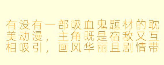 有没有一部吸血鬼题材的耽美动漫，主角既是宿敌又互相吸引，画风华丽且剧情带虐？