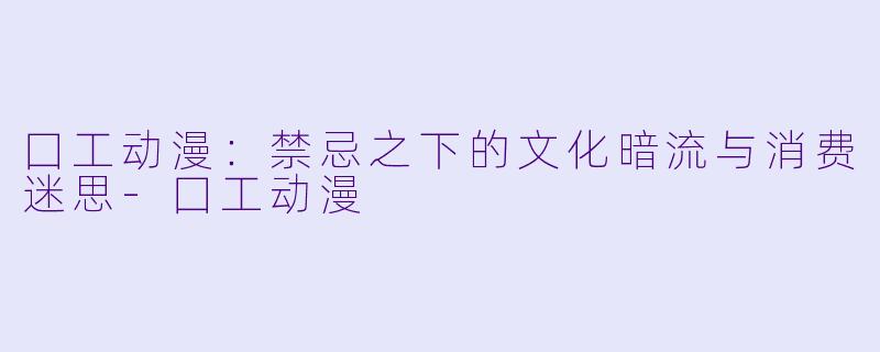 囗工动漫：禁忌之下的文化暗流与消费迷思