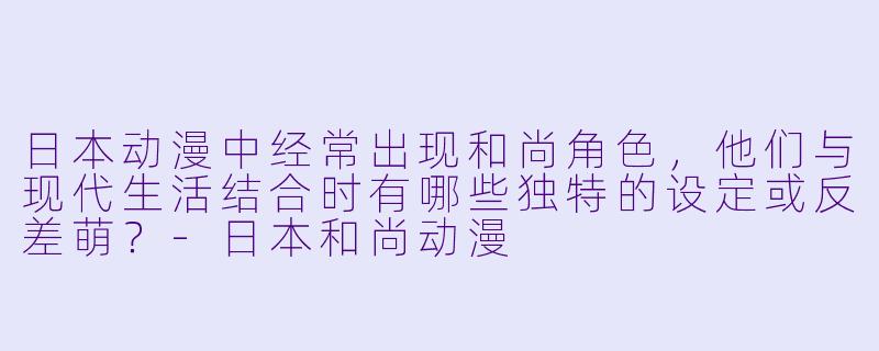 日本动漫中经常出现和尚角色，他们与现代生活结合时有哪些独特的设定或反差萌？