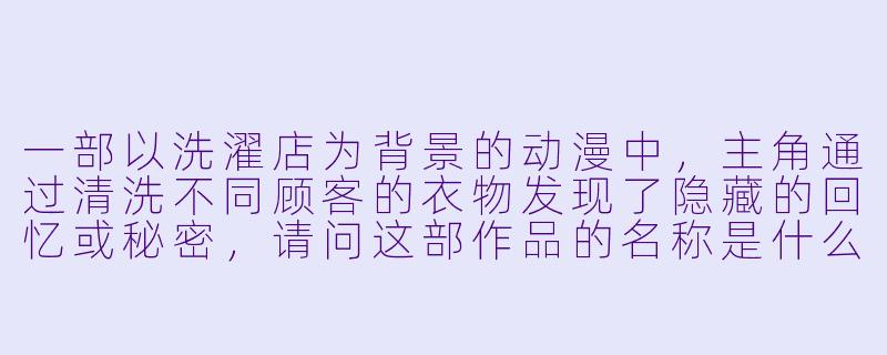 一部以洗濯店为背景的动漫中，主角通过清洗不同顾客的衣物发现了隐藏的回忆或秘密，请问这部作品的名称是什么？