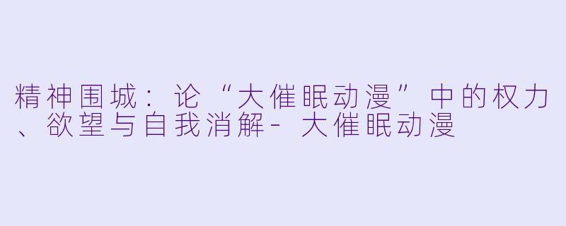 精神围城：论“大催眠动漫”中的权力、欲望与自我消解