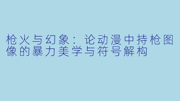 枪火与幻象：论动漫中持枪图像的暴力美学与符号解构