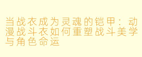 当战衣成为灵魂的铠甲：动漫战斗衣如何重塑战斗美学与角色命运