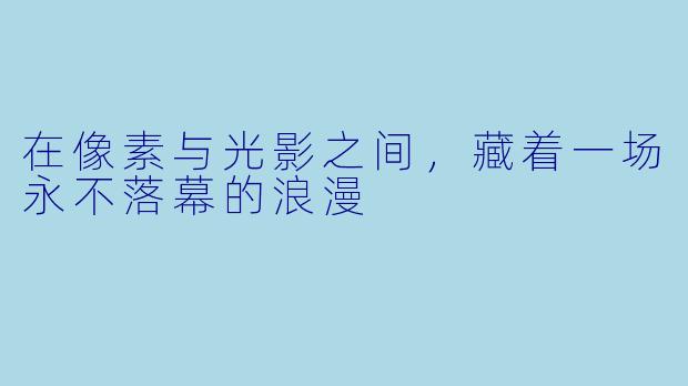 在像素与光影之间，藏着一场永不落幕的浪漫
